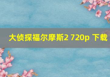 大侦探福尔摩斯2 720p 下载